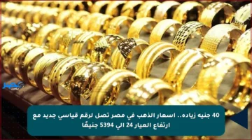 40 جنيه زيادة.. أسعار الذهب في مصر تصل لرقم قياسي جديد مع ارتفاع العيار 24 إلى 5394 جنيهًا